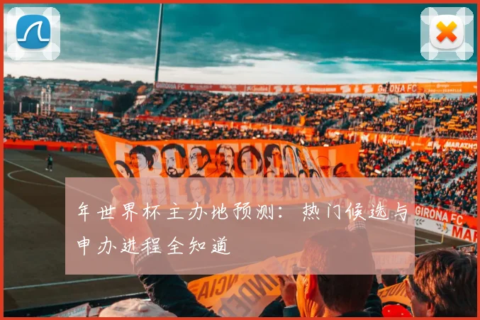 年世界杯主办地预测：热门候选与申办进程全知道