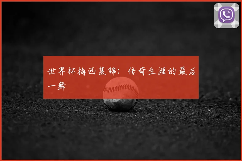 世界杯梅西集锦：传奇生涯的最后一舞