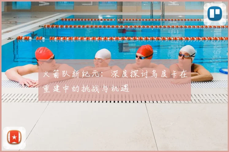 火箭队新纪元：深度探讨乌度卡在重建中的挑战与机遇