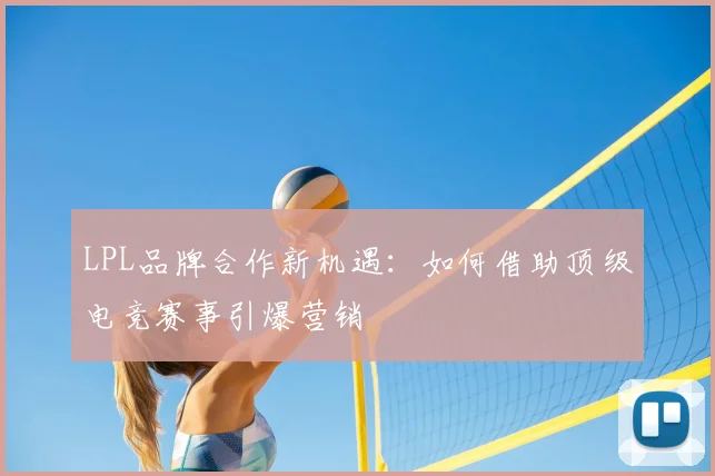 LPL品牌合作新机遇：如何借助顶级电竞赛事引爆营销