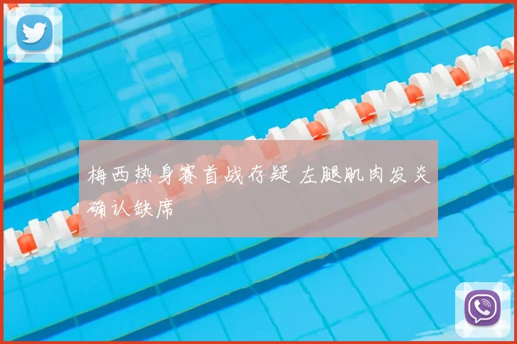 梅西热身赛首战存疑 左腿肌肉发炎确认缺席