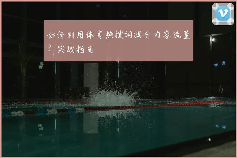 如何利用体育热搜词提升内容流量？实战指南