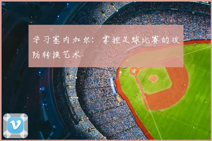 学习塞内加尔：掌控足球比赛的攻防转换艺术