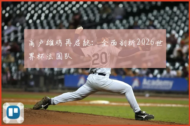 高卢雄鸡再启航：全面剖析2026世界杯法国队