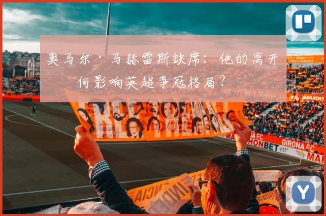 奥马尔·马赫雷斯缺席：他的离开如何影响英超争冠格局？