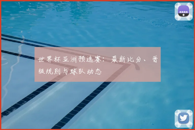 世界杯亚洲预选赛：最新比分、晋级规则与球队动态