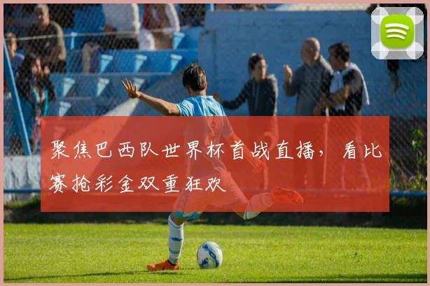聚焦巴西队世界杯首战直播，看比赛抢彩金双重狂欢