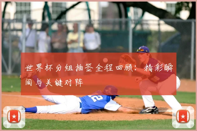 世界杯分组抽签全程回顾：精彩瞬间与关键对阵