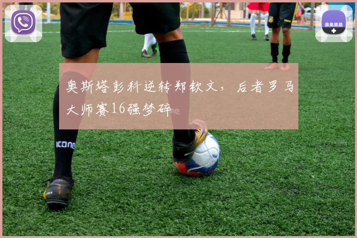 奥斯塔彭科逆转郑钦文，后者罗马大师赛16强梦碎