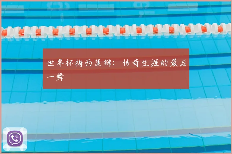 世界杯梅西集锦：传奇生涯的最后一舞