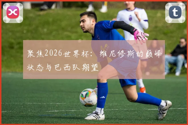 聚焦2026世界杯：维尼修斯的巅峰状态与巴西队期望