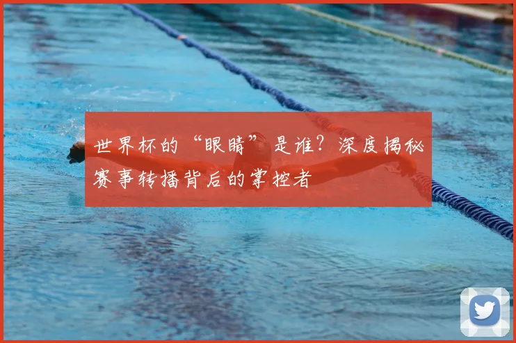 世界杯的“眼睛”是谁？深度揭秘赛事转播背后的掌控者