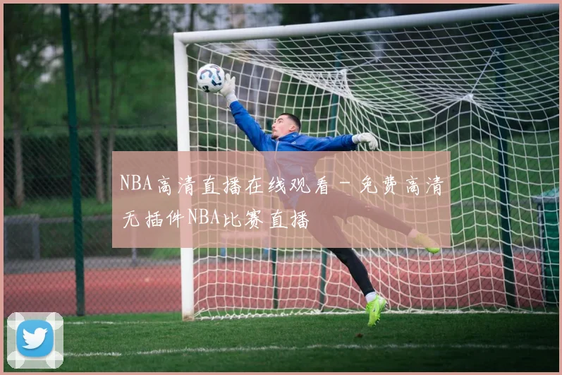 NBA高清直播在线观看 - 免费高清无插件NBA比赛直播