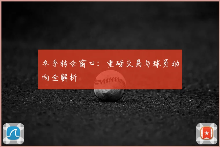 冬季转会窗口：重磅交易与球员动向全解析