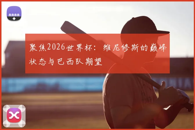 聚焦2026世界杯：维尼修斯的巅峰状态与巴西队期望