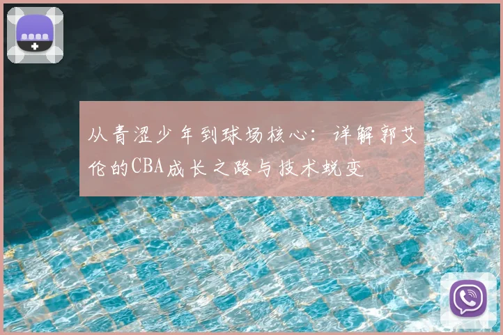 从青涩少年到球场核心：详解郭艾伦的CBA成长之路与技术蜕变
