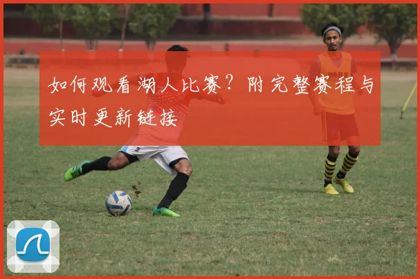 如何观看湖人比赛？附完整赛程与实时更新链接