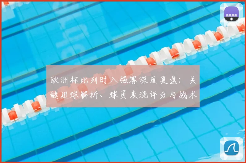欧洲杯比利时八强赛深度复盘：关键进球解析、球员表现评分与战术走向分析