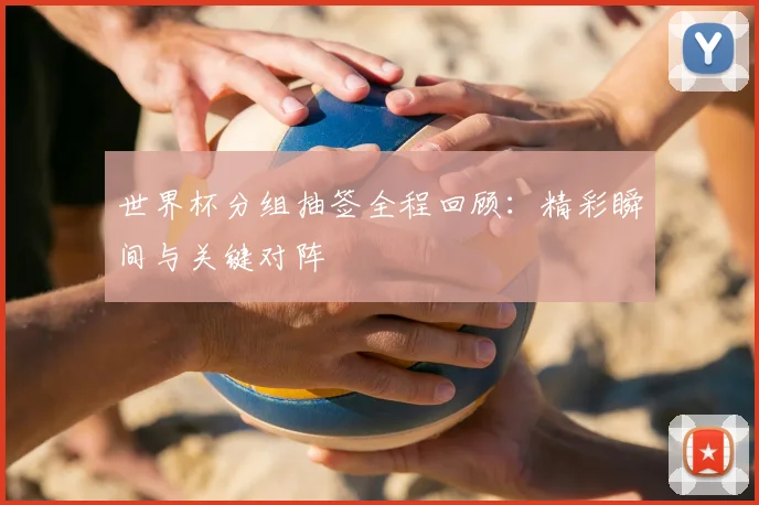 世界杯分组抽签全程回顾：精彩瞬间与关键对阵