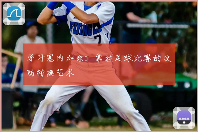 学习塞内加尔：掌控足球比赛的攻防转换艺术