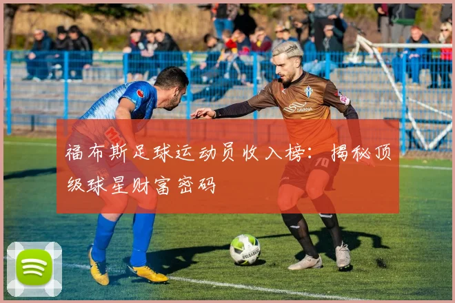 福布斯足球运动员收入榜：揭秘顶级球星财富密码