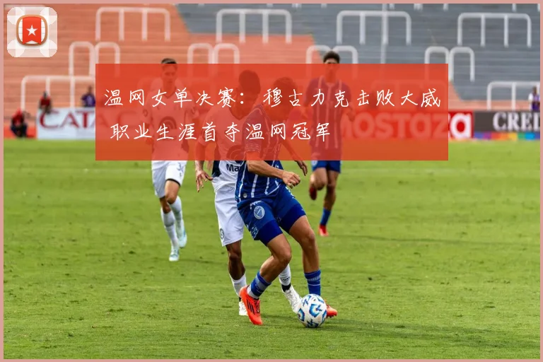 温网女单决赛：穆古力克击败大威 职业生涯首夺温网冠军
