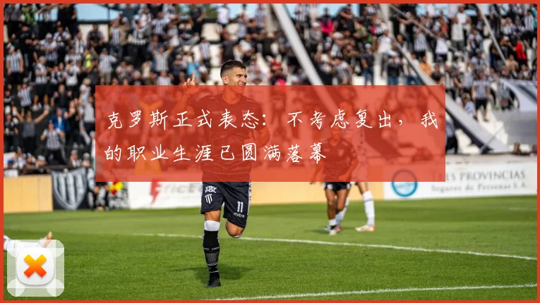 克罗斯正式表态：不考虑复出，我的职业生涯已圆满落幕