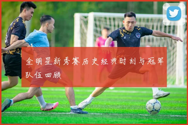 全明星新秀赛历史经典时刻与冠军队伍回顾