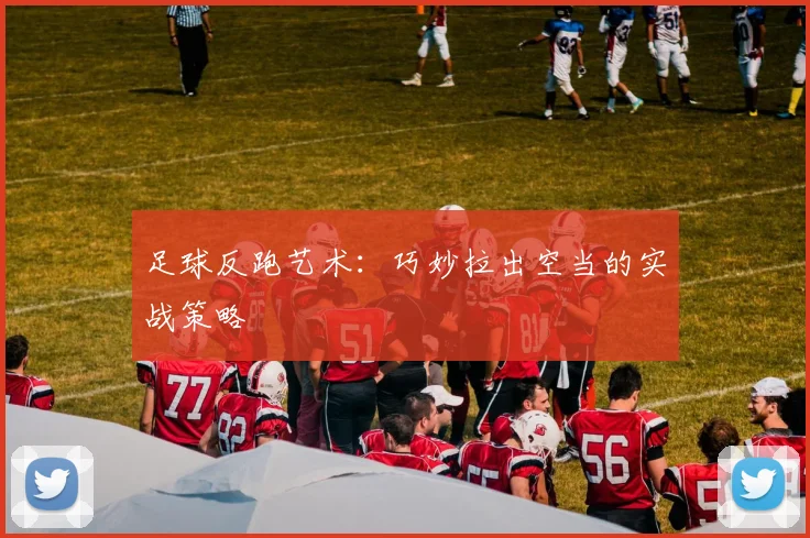 足球反跑艺术：巧妙拉出空当的实战策略