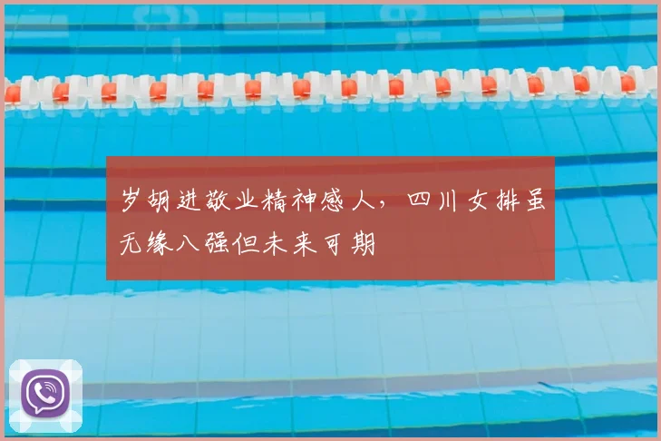 岁胡进敬业精神感人，四川女排虽无缘八强但未来可期