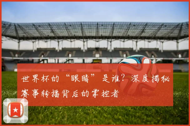 世界杯的“眼睛”是谁？深度揭秘赛事转播背后的掌控者
