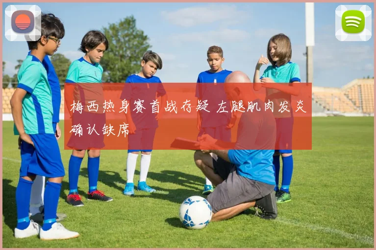 梅西热身赛首战存疑 左腿肌肉发炎确认缺席