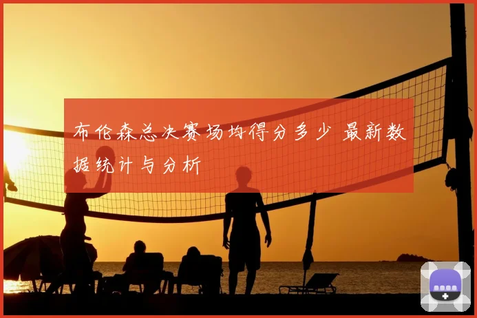 布伦森总决赛场均得分多少 最新数据统计与分析