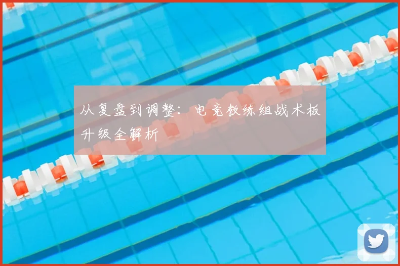 从复盘到调整：电竞教练组战术板升级全解析