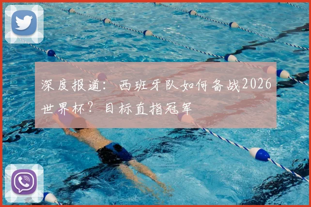 深度报道：西班牙队如何备战2026世界杯？目标直指冠军