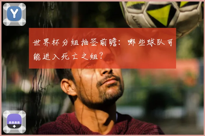 世界杯分组抽签前瞻：哪些球队可能进入死亡之组？