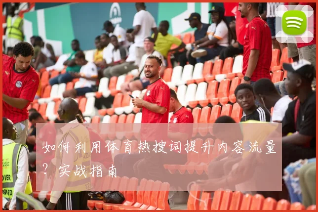 如何利用体育热搜词提升内容流量？实战指南