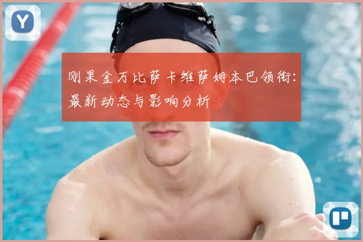 刚果金万比萨卡维萨姆本巴领衔：最新动态与影响分析