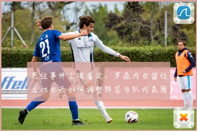 恩佐事件尘埃落定，罗森内尔留任后切尔西如何调整阵容与队内氛围？