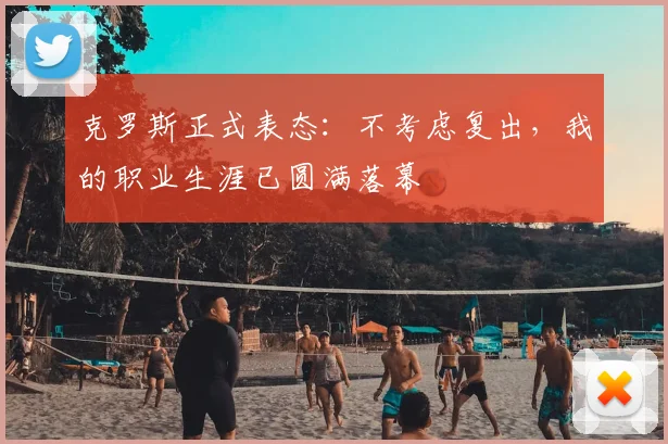 克罗斯正式表态：不考虑复出，我的职业生涯已圆满落幕